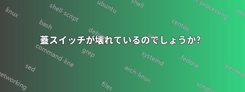 蓋スイッチが壊れているのでしょうか? 