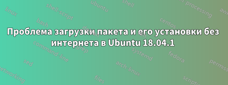 Проблема загрузки пакета и его установки без интернета в Ubuntu 18.04.1