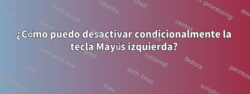 ¿Cómo puedo desactivar condicionalmente la tecla Mayús izquierda?