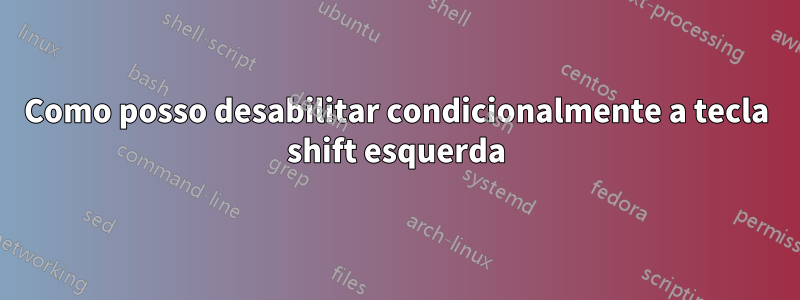 Como posso desabilitar condicionalmente a tecla shift esquerda