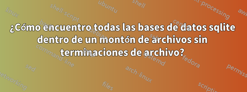 ¿Cómo encuentro todas las bases de datos sqlite dentro de un montón de archivos sin terminaciones de archivo?
