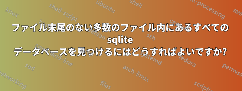 ファイル末尾のない多数のファイル内にあるすべての sqlite データベースを見つけるにはどうすればよいですか?