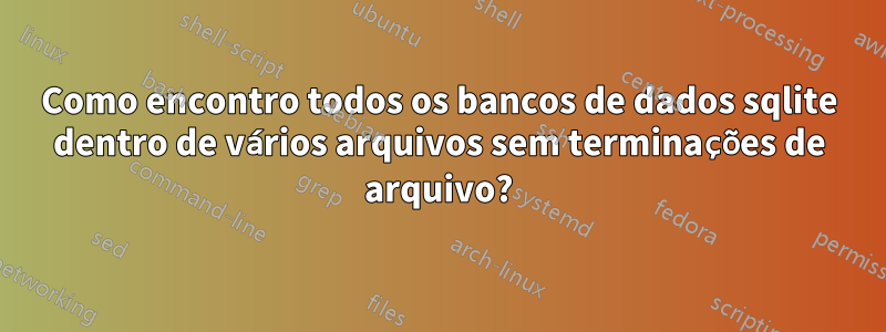 Como encontro todos os bancos de dados sqlite dentro de vários arquivos sem terminações de arquivo?