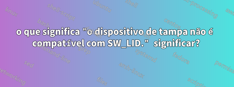 o que significa "o dispositivo de tampa não é compatível com SW_LID." significar?