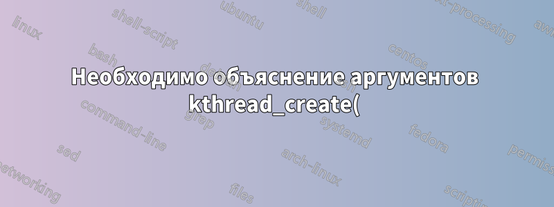 Необходимо объяснение аргументов kthread_create()