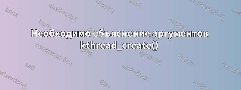 Необходимо объяснение аргументов kthread_create()