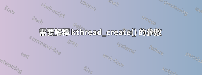 需要解釋 kthread_create() 的參數