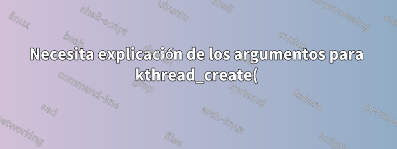 Necesita explicación de los argumentos para kthread_create()