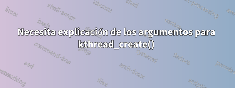 Necesita explicación de los argumentos para kthread_create()