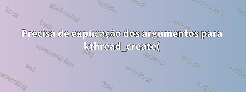Precisa de explicação dos argumentos para kthread_create()