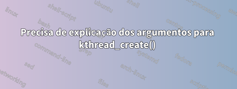 Precisa de explicação dos argumentos para kthread_create()