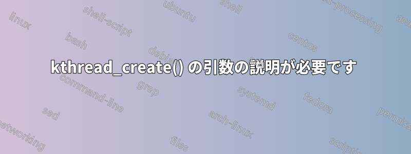 kthread_create() の引数の説明が必要です