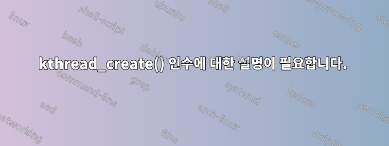 kthread_create() 인수에 대한 설명이 필요합니다.