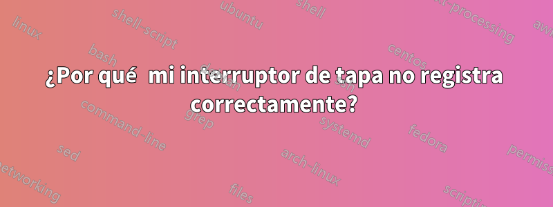 ¿Por qué mi interruptor de tapa no registra correctamente?