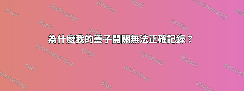 為什麼我的蓋子開關無法正確記錄？