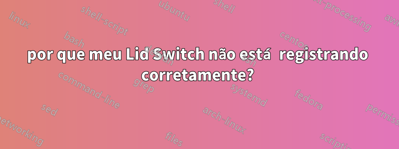 por que meu Lid Switch não está registrando corretamente?