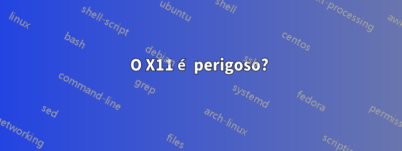 O X11 é perigoso?