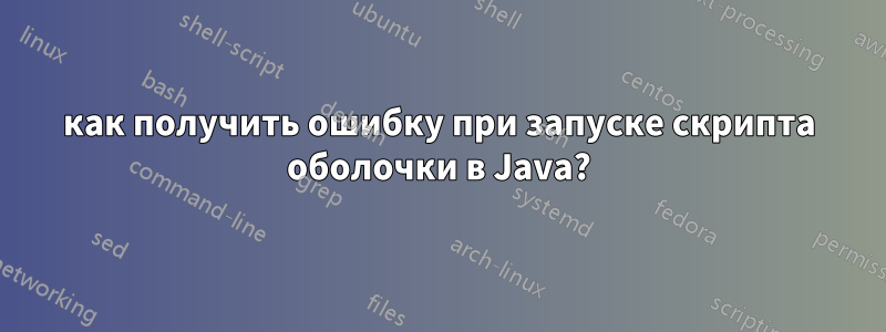 как получить ошибку при запуске скрипта оболочки в Java?
