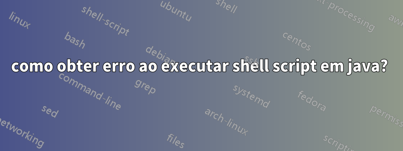 como obter erro ao executar shell script em java?