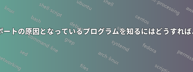 開いているポートの原因となっているプログラムを知るにはどうすればよいですか?