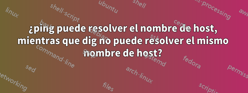 ¿ping puede resolver el nombre de host, mientras que dig no puede resolver el mismo nombre de host?