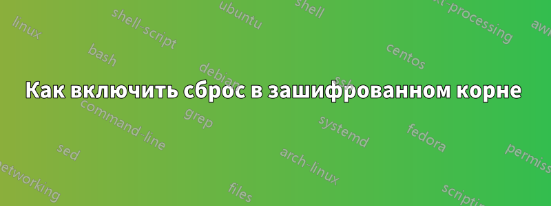 Как включить сброс в зашифрованном корне