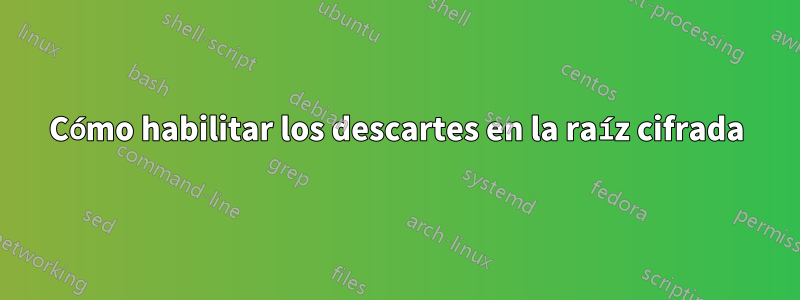 Cómo habilitar los descartes en la raíz cifrada