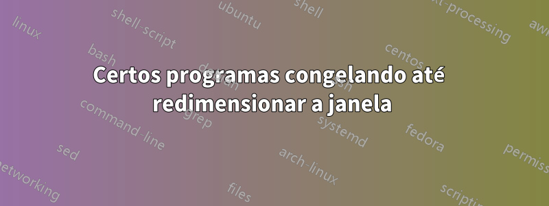 Certos programas congelando até redimensionar a janela