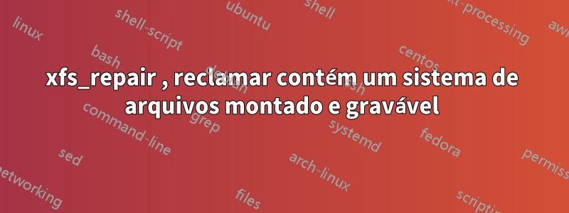 xfs_repair , reclamar contém um sistema de arquivos montado e gravável