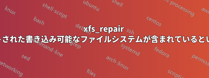 xfs_repair 、マウントされた書き込み可能なファイルシステムが含まれているというエラー