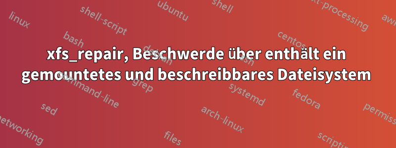 xfs_repair, Beschwerde über enthält ein gemountetes und beschreibbares Dateisystem