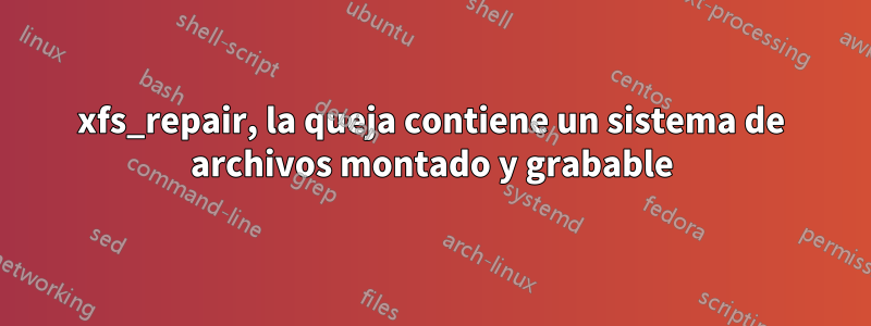 xfs_repair, la queja contiene un sistema de archivos montado y grabable
