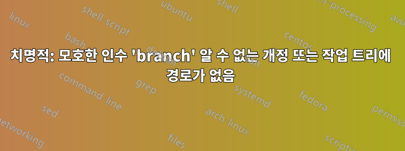 치명적: 모호한 인수 'branch' 알 수 없는 개정 또는 작업 트리에 경로가 없음