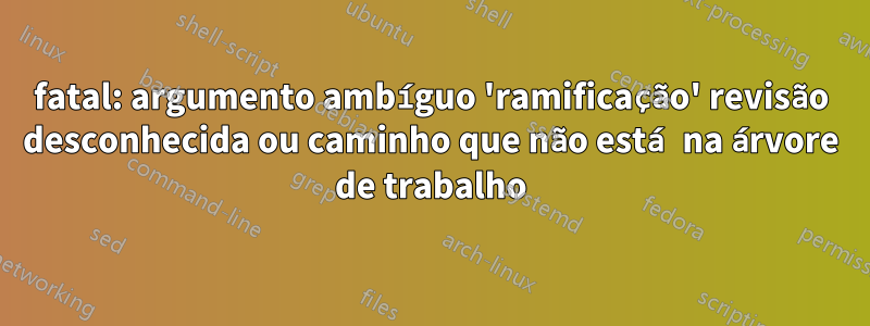 fatal: argumento ambíguo 'ramificação' revisão desconhecida ou caminho que não está na árvore de trabalho