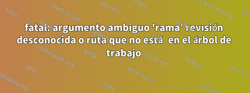fatal: argumento ambiguo 'rama' revisión desconocida o ruta que no está en el árbol de trabajo