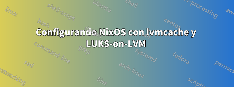 Configurando NixOS con lvmcache y LUKS-on-LVM