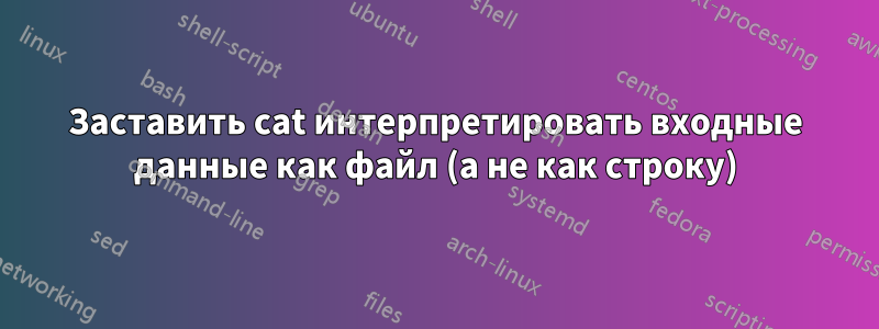 Заставить cat интерпретировать входные данные как файл (а не как строку)