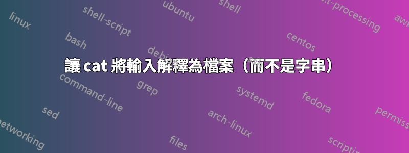 讓 cat 將輸入解釋為檔案（​​而不是字串）