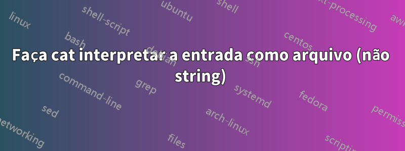 Faça cat interpretar a entrada como arquivo (não string)