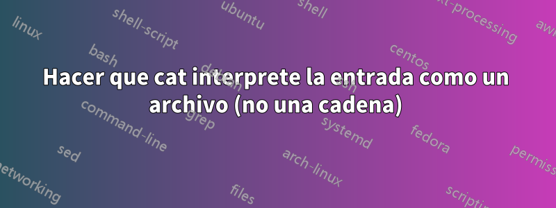 Hacer que cat interprete la entrada como un archivo (no una cadena)