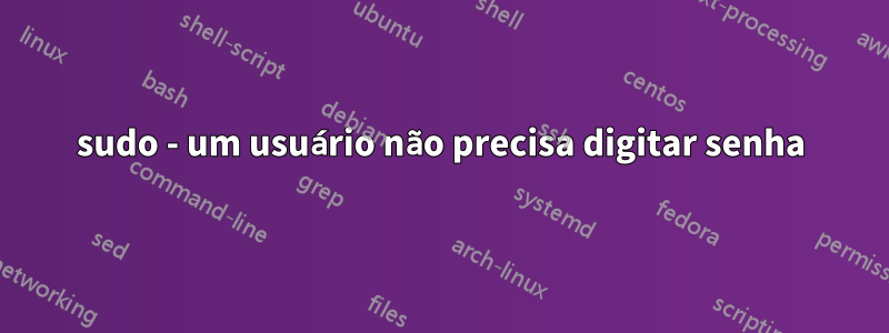 sudo - um usuário não precisa digitar senha