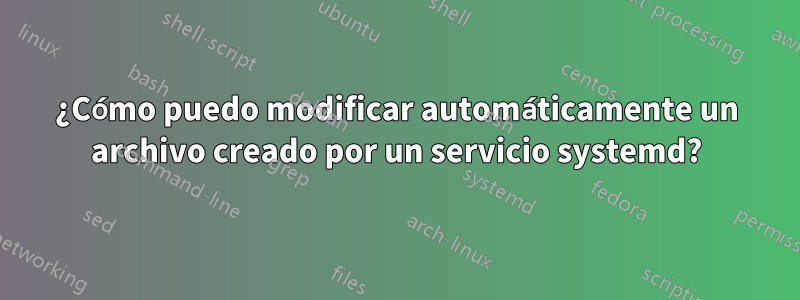 ¿Cómo puedo modificar automáticamente un archivo creado por un servicio systemd?