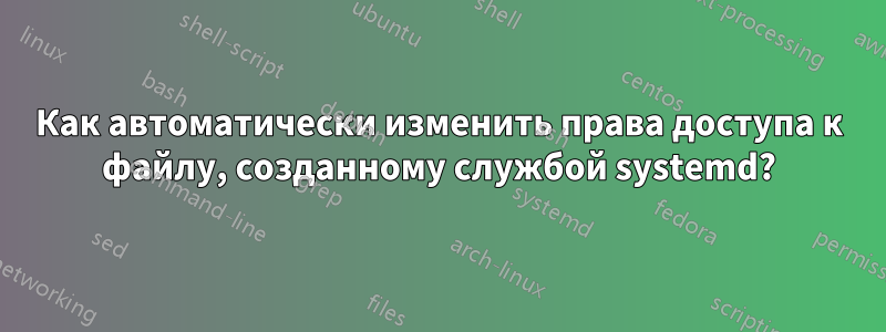 Как автоматически изменить права доступа к файлу, созданному службой systemd?