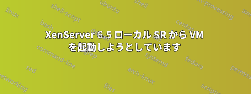XenServer 6.5 ローカル SR から VM を起動しようとしています