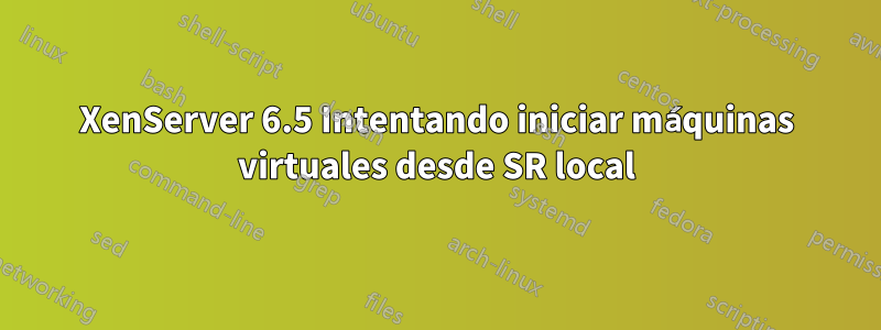 XenServer 6.5 Intentando iniciar máquinas virtuales desde SR local