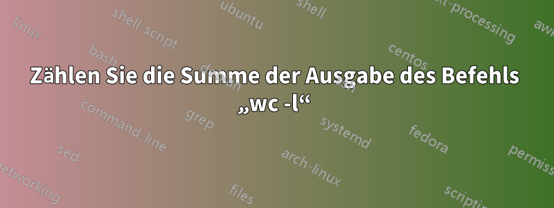 Zählen Sie die Summe der Ausgabe des Befehls „wc -l“