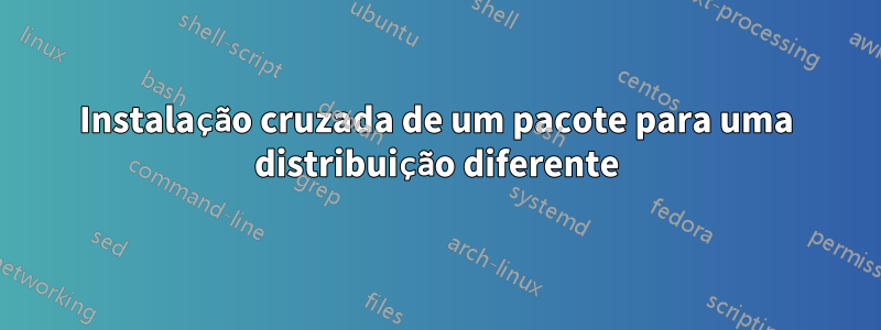 Instalação cruzada de um pacote para uma distribuição diferente