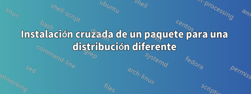 Instalación cruzada de un paquete para una distribución diferente