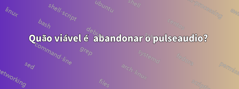 Quão viável é abandonar o pulseaudio?