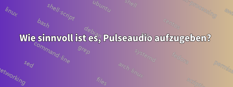 Wie sinnvoll ist es, Pulseaudio aufzugeben?